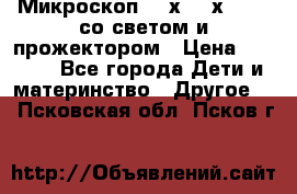 Микроскоп 100х-750х zoom, со светом и прожектором › Цена ­ 1 990 - Все города Дети и материнство » Другое   . Псковская обл.,Псков г.